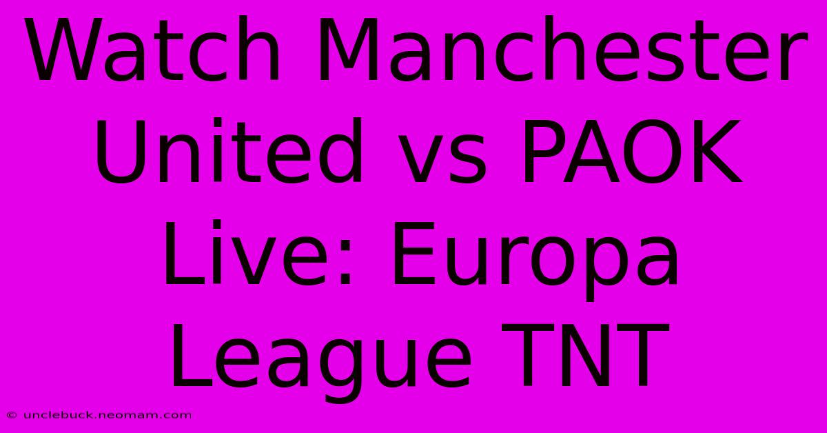 Watch Manchester United Vs PAOK Live: Europa League TNT