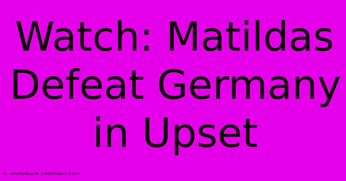 Watch: Matildas Defeat Germany In Upset