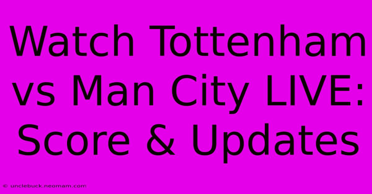 Watch Tottenham Vs Man City LIVE: Score & Updates