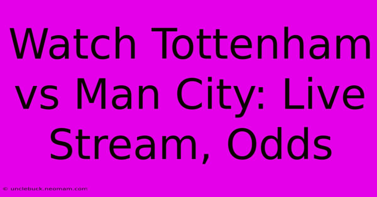 Watch Tottenham Vs Man City: Live Stream, Odds