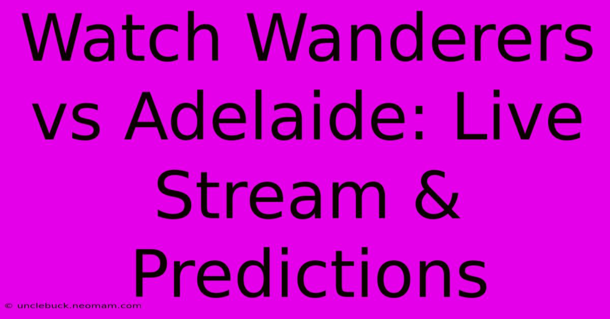 Watch Wanderers Vs Adelaide: Live Stream & Predictions