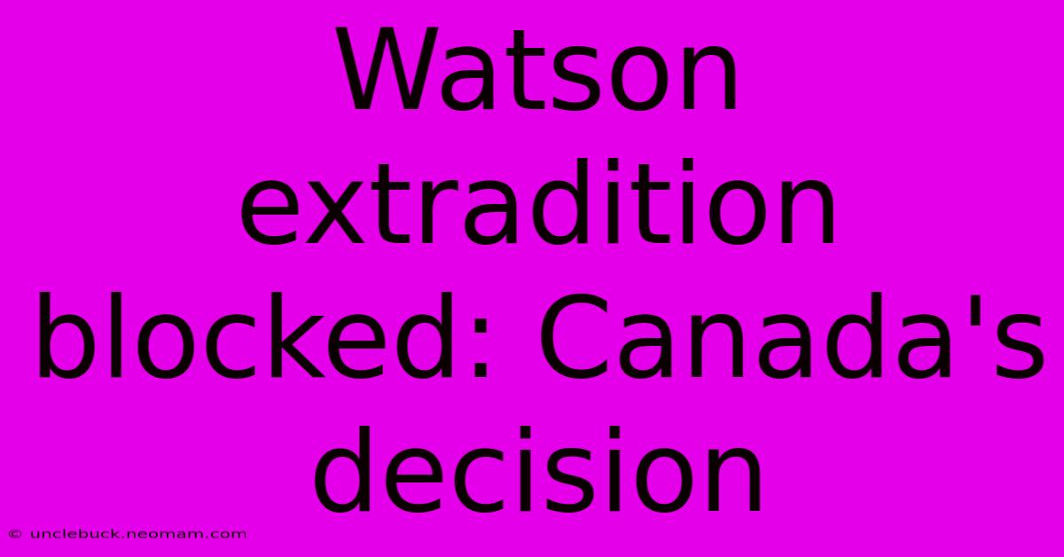 Watson Extradition Blocked: Canada's Decision