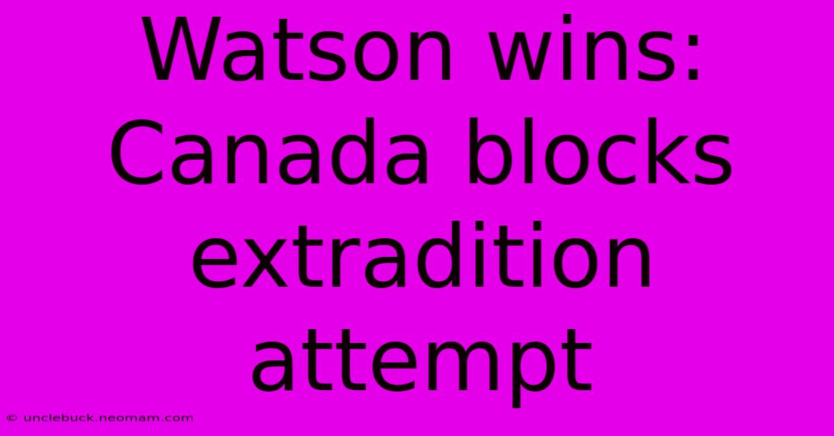 Watson Wins: Canada Blocks Extradition Attempt