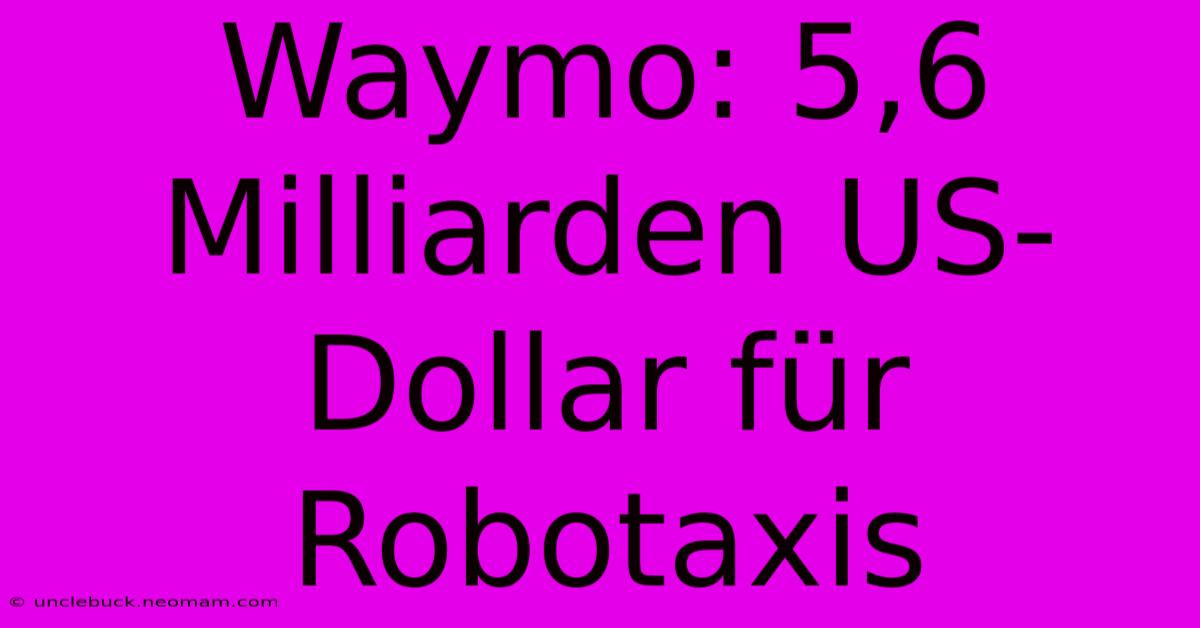 Waymo: 5,6 Milliarden US-Dollar Für Robotaxis