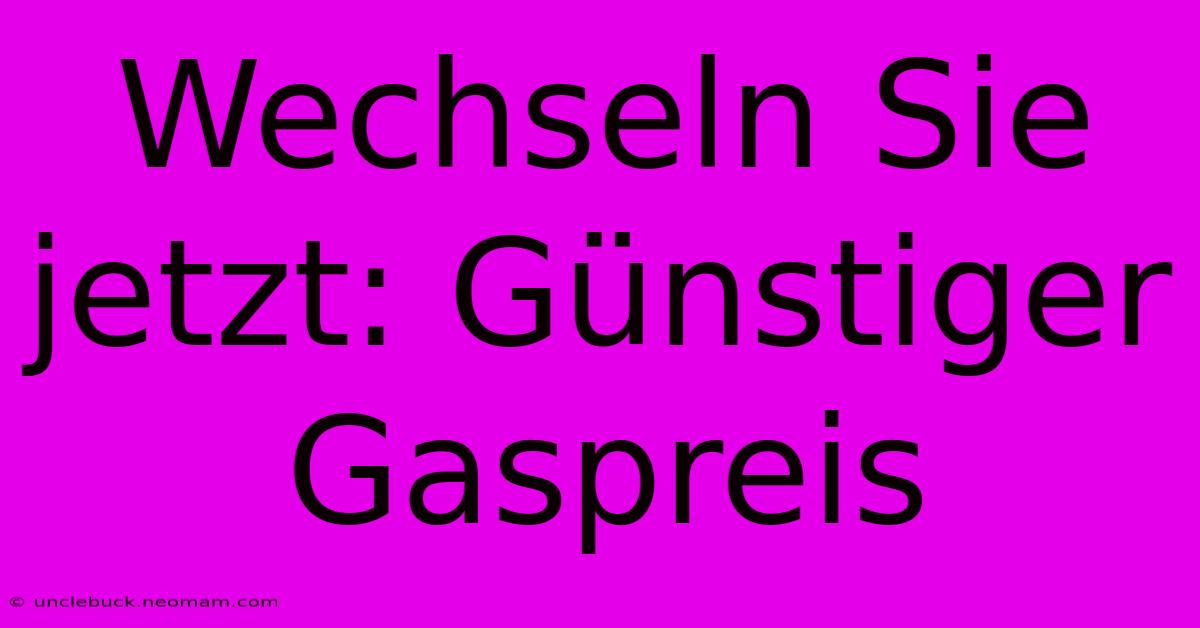 Wechseln Sie Jetzt: Günstiger Gaspreis