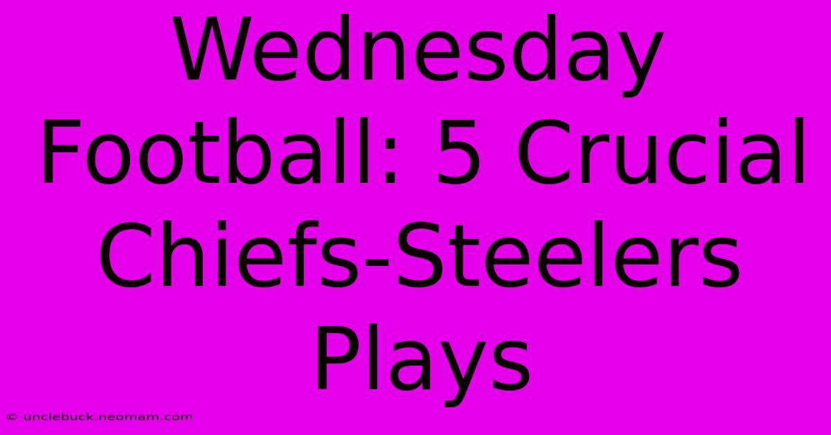 Wednesday Football: 5 Crucial Chiefs-Steelers Plays