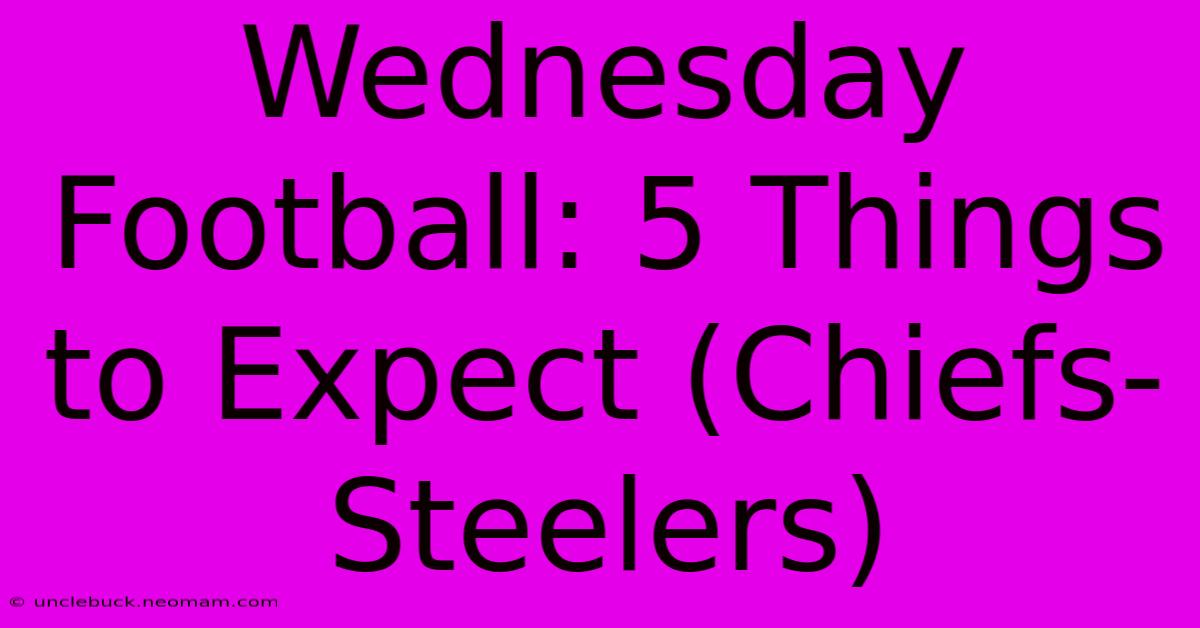 Wednesday Football: 5 Things To Expect (Chiefs-Steelers)