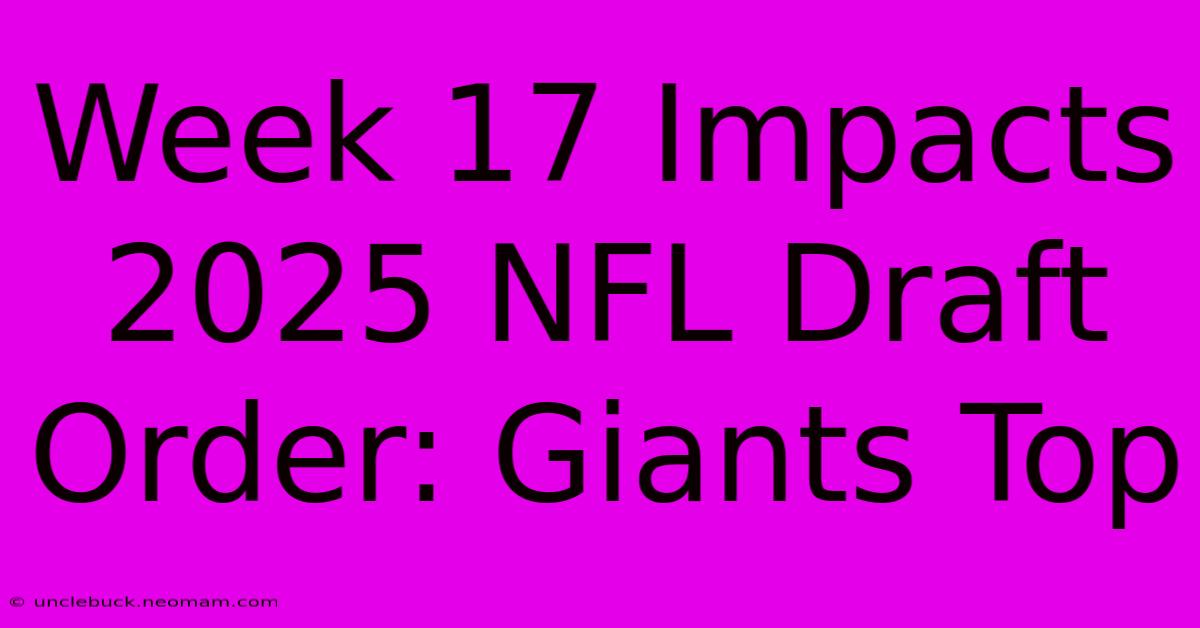 Week 17 Impacts 2025 NFL Draft Order: Giants Top