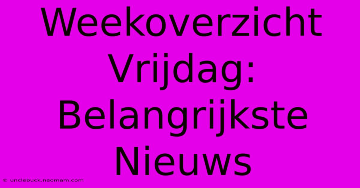 Weekoverzicht Vrijdag: Belangrijkste Nieuws