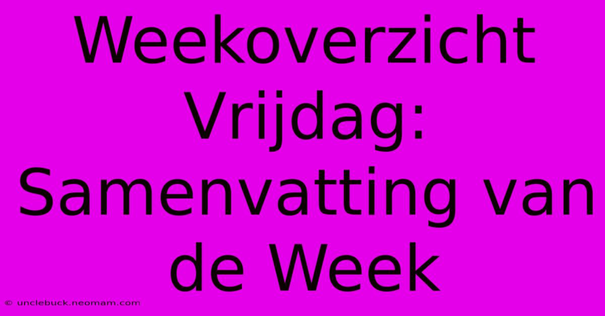 Weekoverzicht Vrijdag: Samenvatting Van De Week 