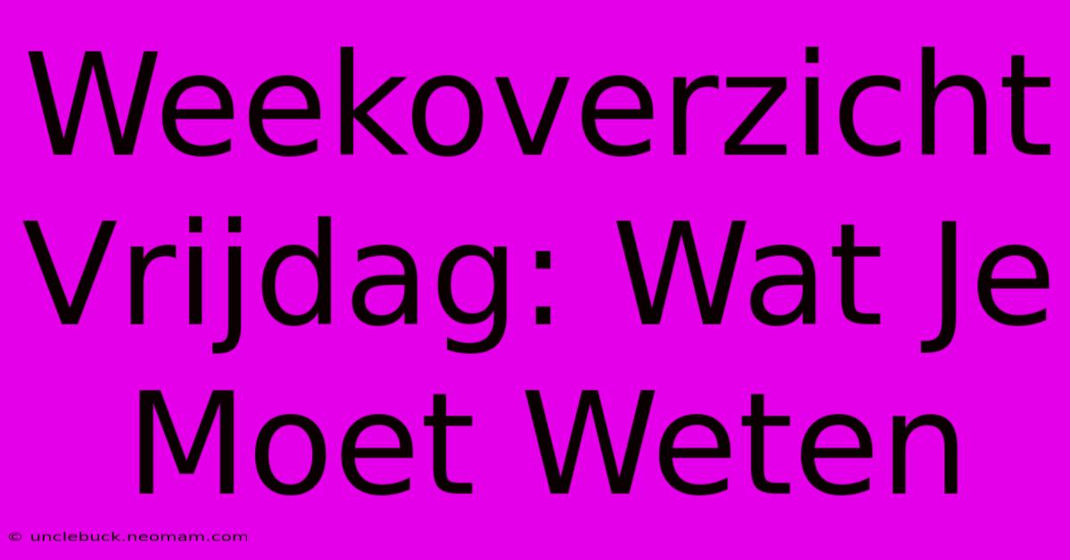 Weekoverzicht Vrijdag: Wat Je Moet Weten