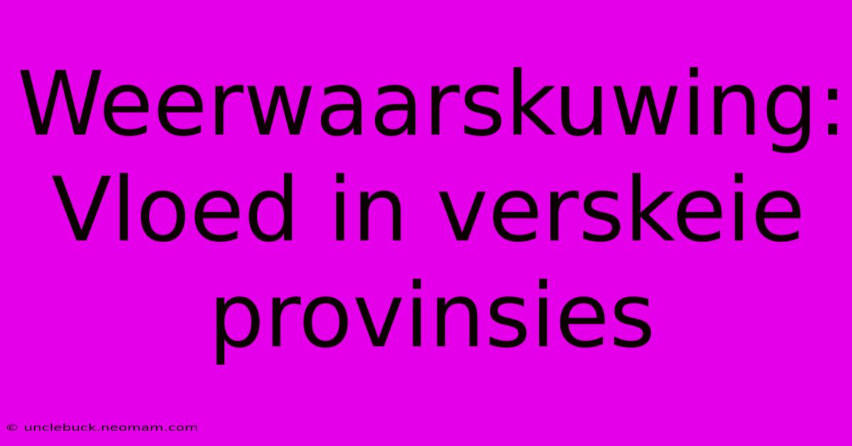 Weerwaarskuwing: Vloed In Verskeie Provinsies