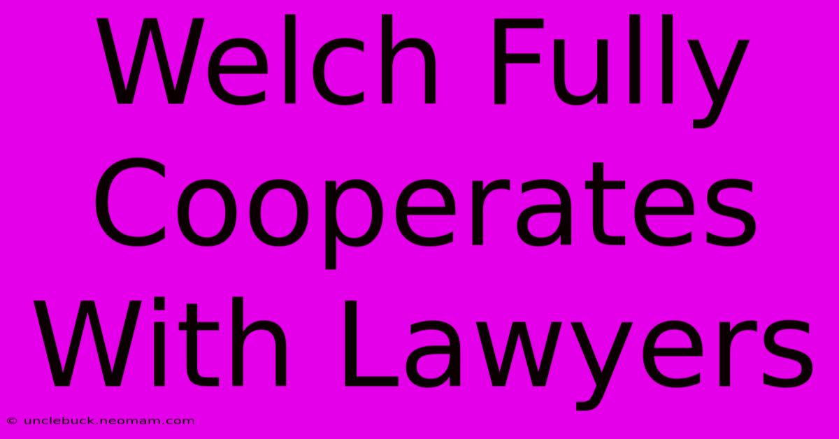 Welch Fully Cooperates With Lawyers