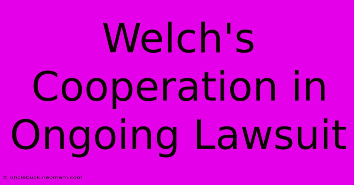 Welch's Cooperation In Ongoing Lawsuit