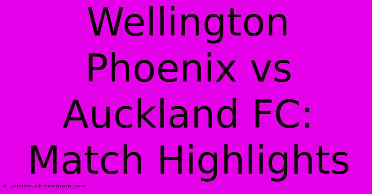 Wellington Phoenix Vs Auckland FC: Match Highlights