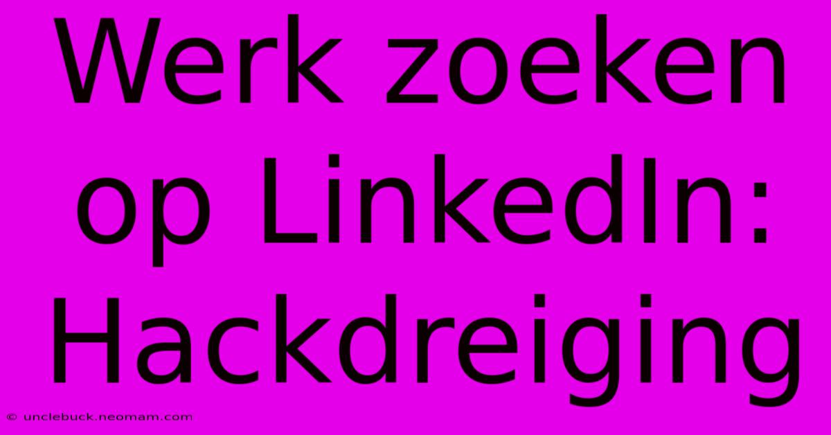 Werk Zoeken Op LinkedIn: Hackdreiging