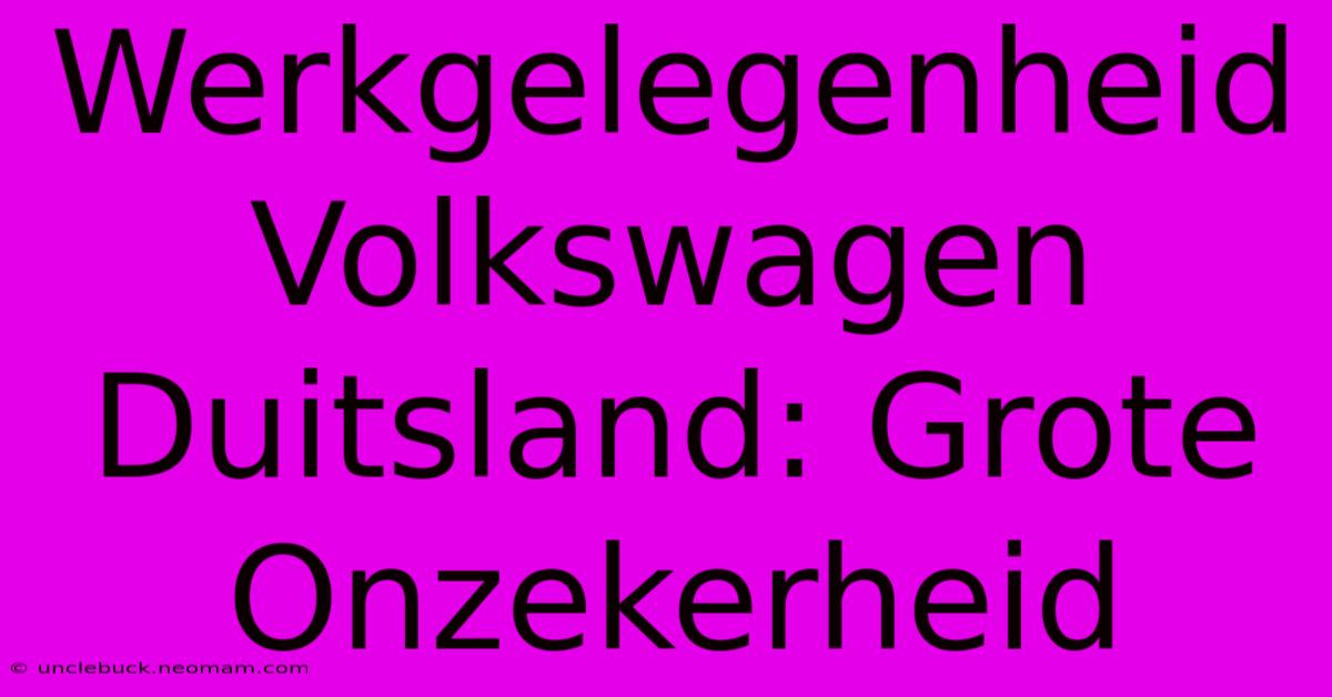 Werkgelegenheid Volkswagen Duitsland: Grote Onzekerheid