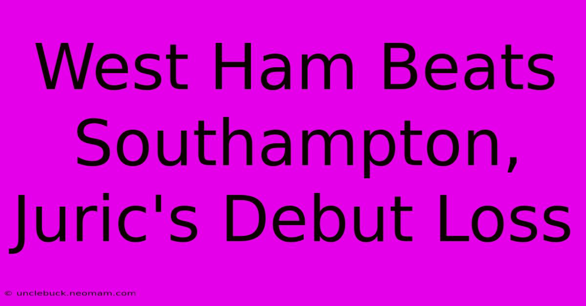 West Ham Beats Southampton, Juric's Debut Loss