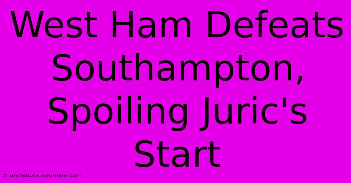 West Ham Defeats Southampton, Spoiling Juric's Start