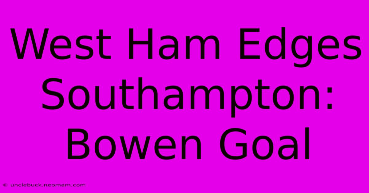 West Ham Edges Southampton: Bowen Goal