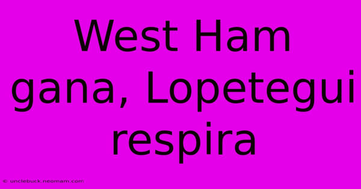 West Ham Gana, Lopetegui Respira