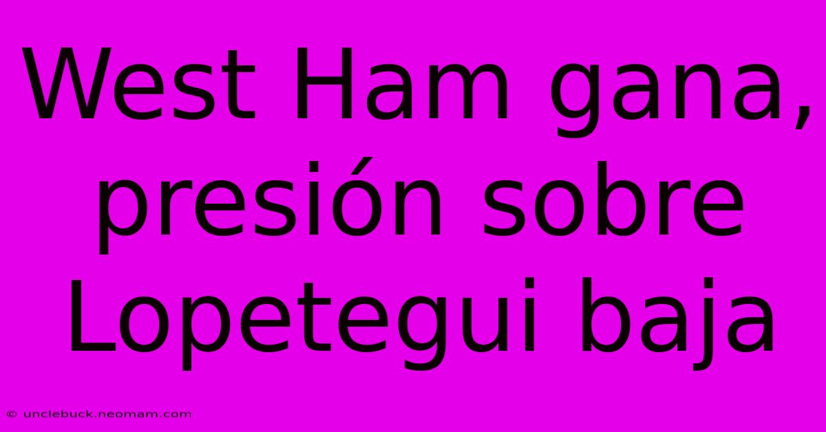 West Ham Gana, Presión Sobre Lopetegui Baja