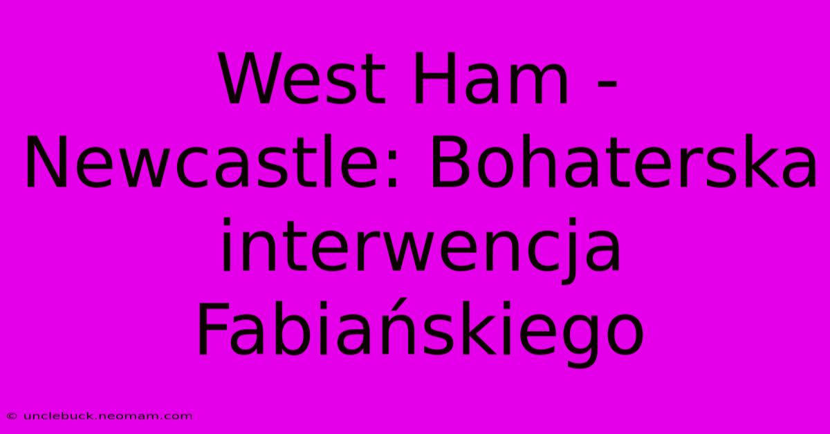 West Ham - Newcastle: Bohaterska Interwencja Fabiańskiego