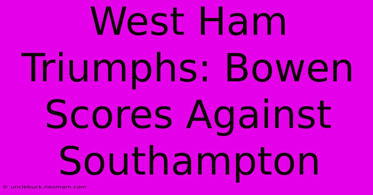 West Ham Triumphs: Bowen Scores Against Southampton