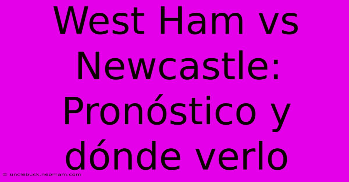 West Ham Vs Newcastle: Pronóstico Y Dónde Verlo