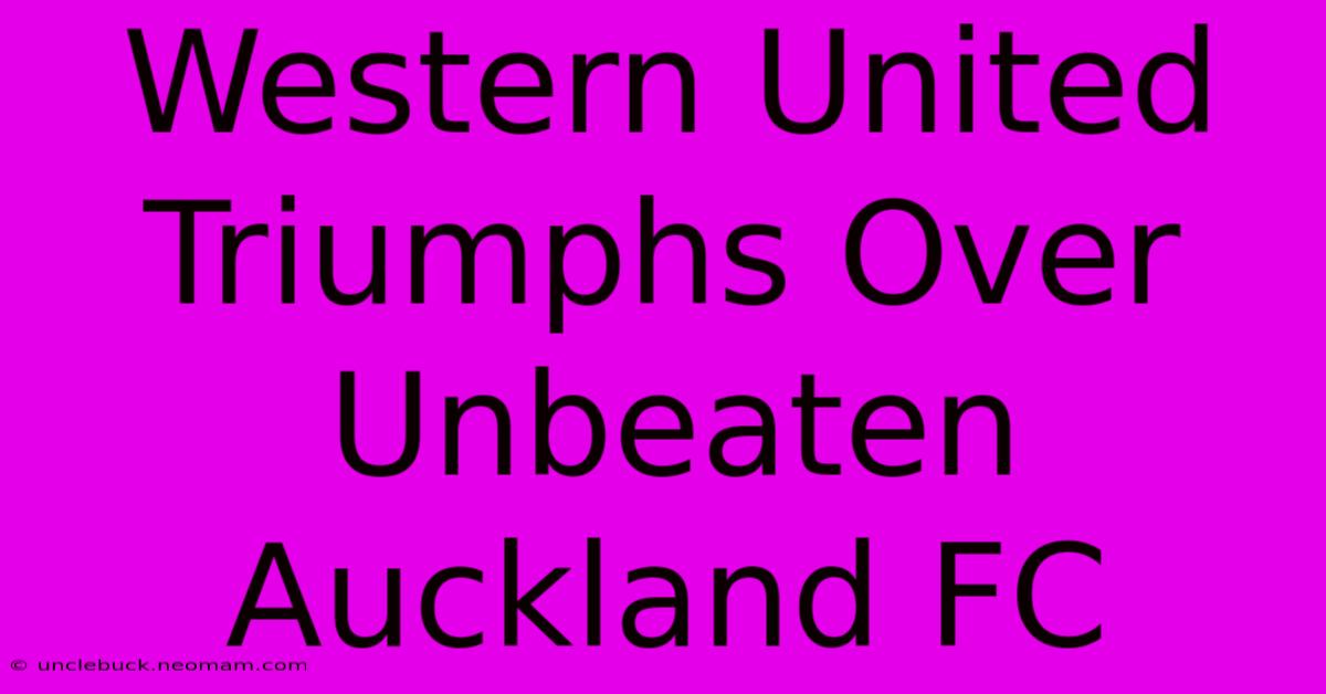 Western United Triumphs Over Unbeaten Auckland FC