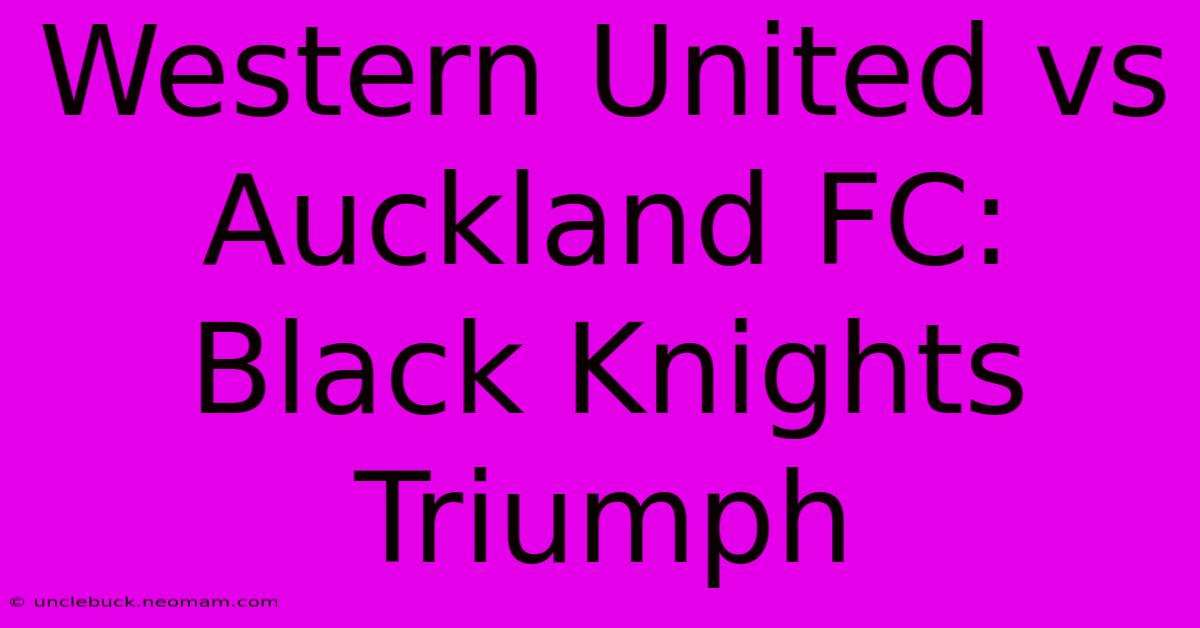 Western United Vs Auckland FC: Black Knights Triumph