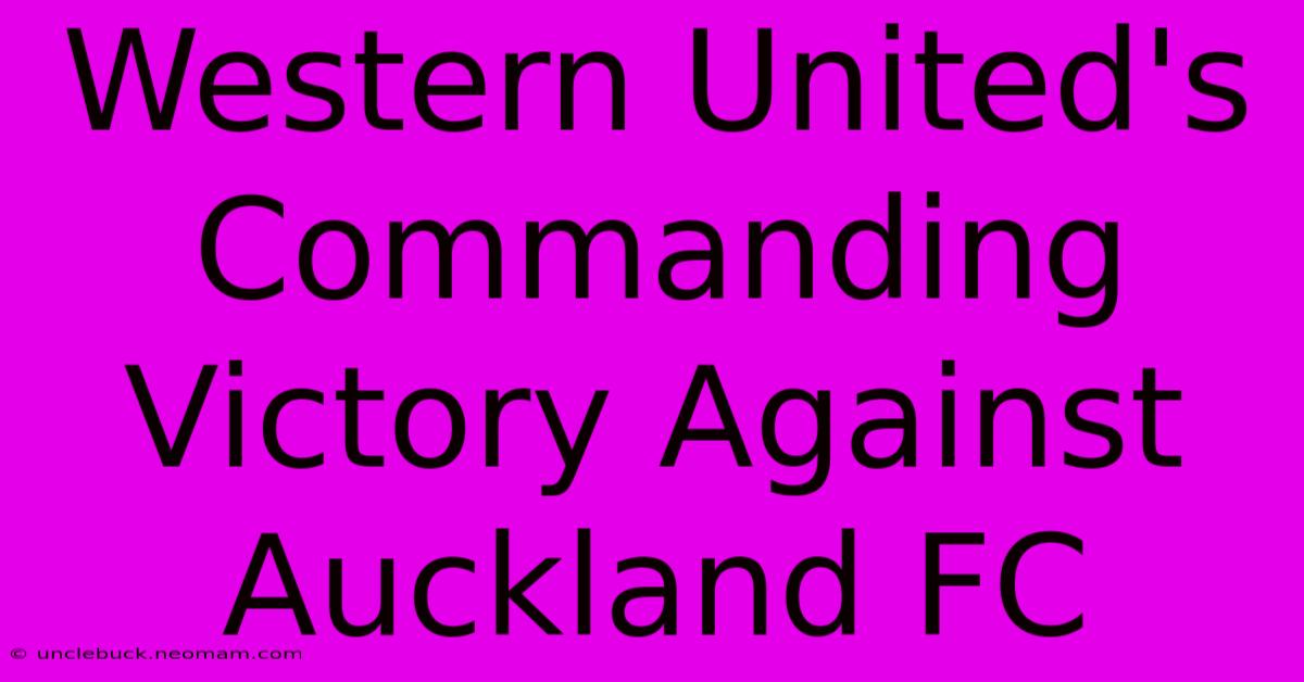 Western United's Commanding Victory Against Auckland FC