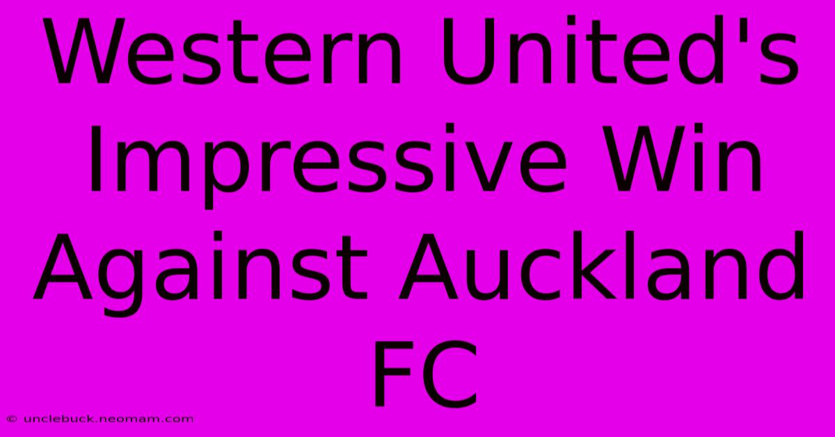 Western United's Impressive Win Against Auckland FC