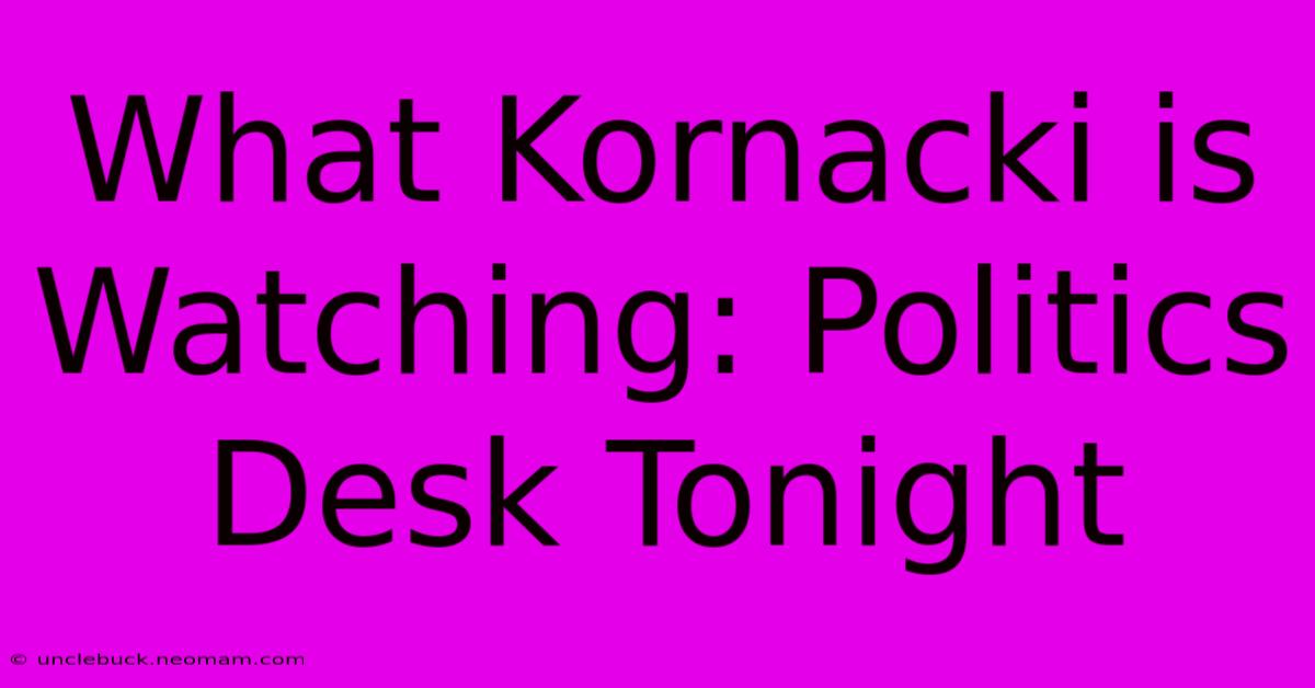 What Kornacki Is Watching: Politics Desk Tonight