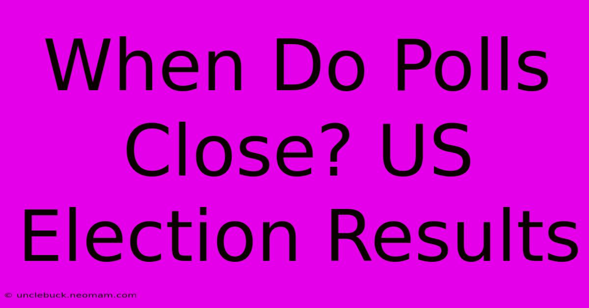 When Do Polls Close? US Election Results