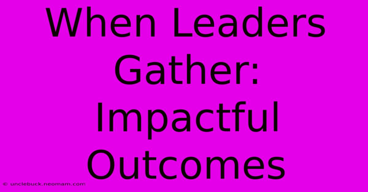 When Leaders Gather:  Impactful Outcomes