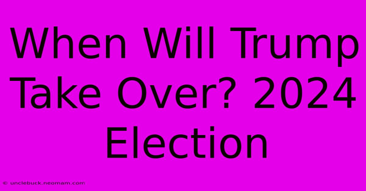 When Will Trump Take Over? 2024 Election