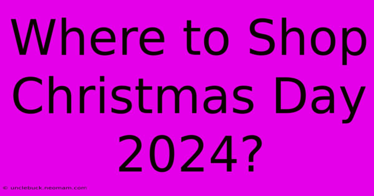 Where To Shop Christmas Day 2024?