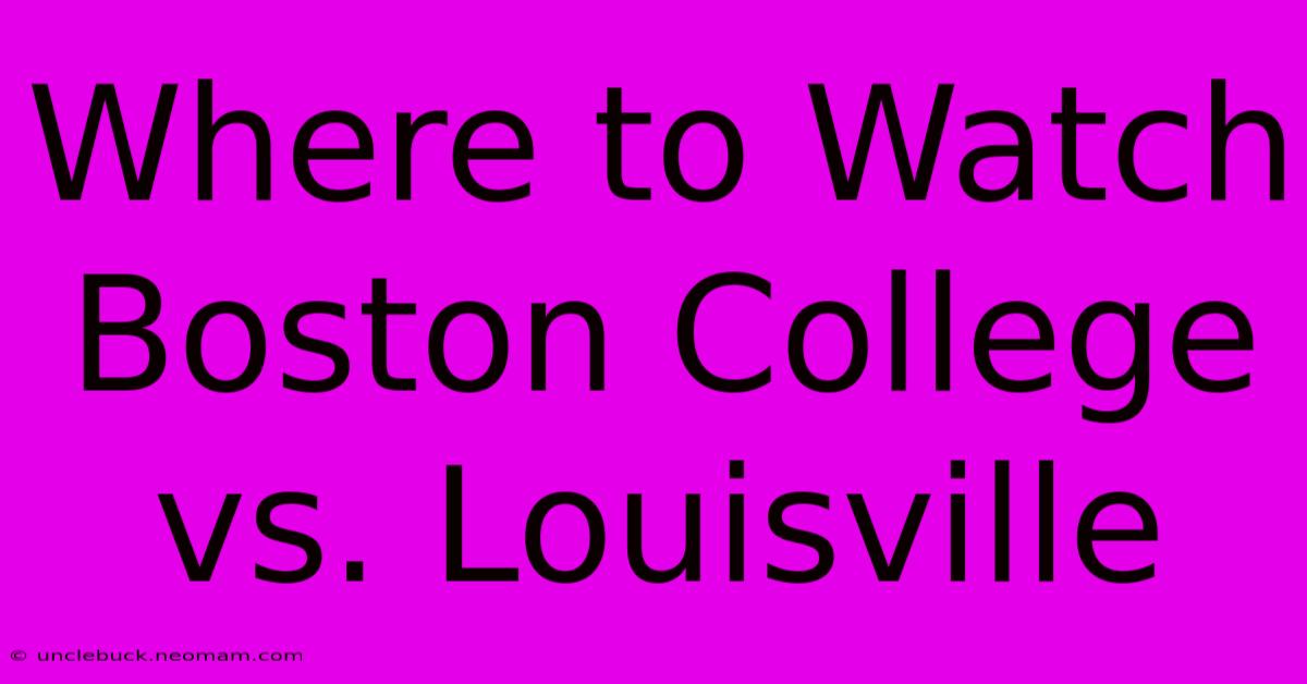 Where To Watch Boston College Vs. Louisville