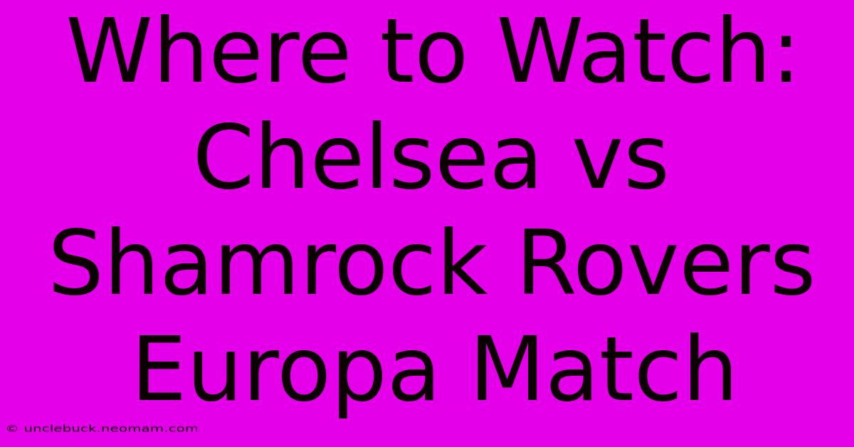 Where To Watch: Chelsea Vs Shamrock Rovers Europa Match