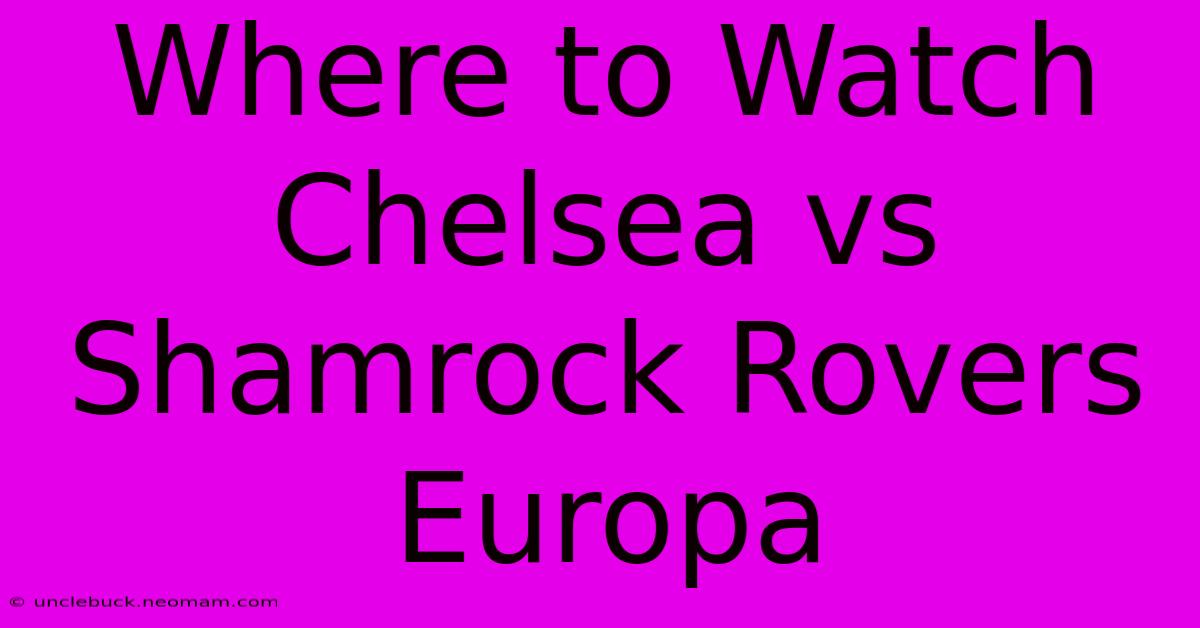 Where To Watch Chelsea Vs Shamrock Rovers Europa