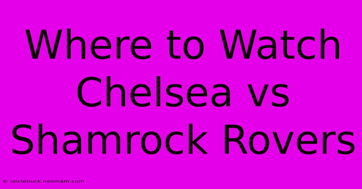 Where To Watch Chelsea Vs Shamrock Rovers