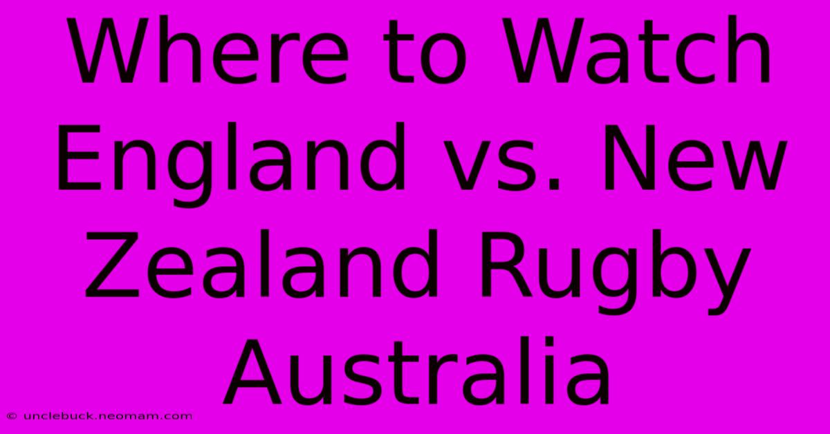 Where To Watch England Vs. New Zealand Rugby Australia