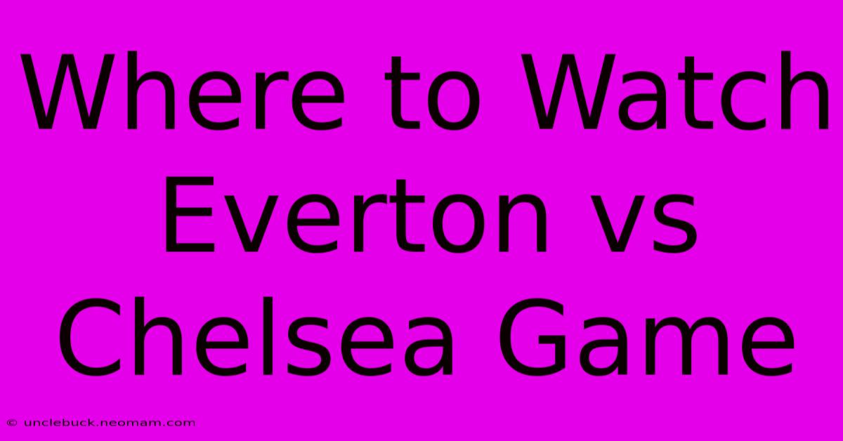 Where To Watch Everton Vs Chelsea Game