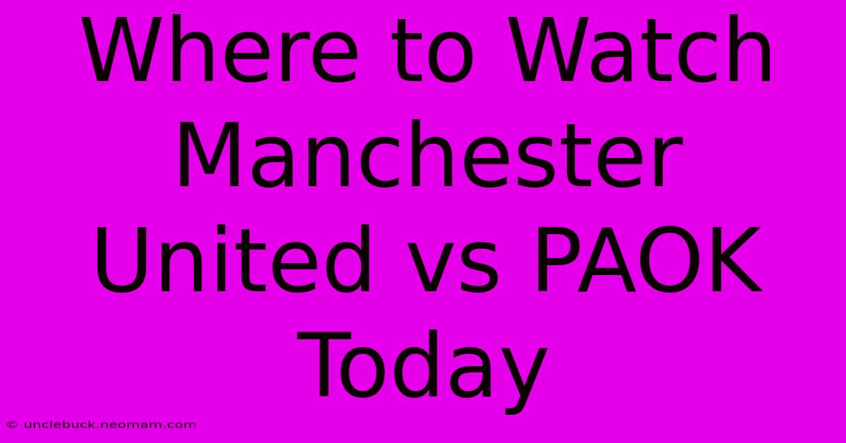 Where To Watch Manchester United Vs PAOK Today