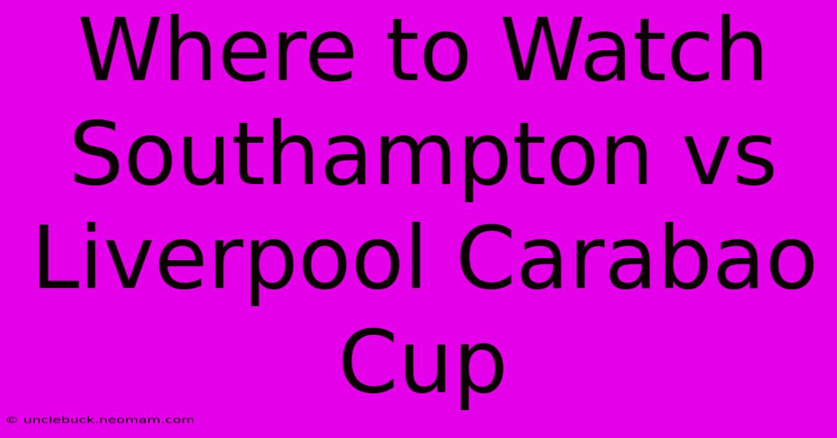 Where To Watch Southampton Vs Liverpool Carabao Cup