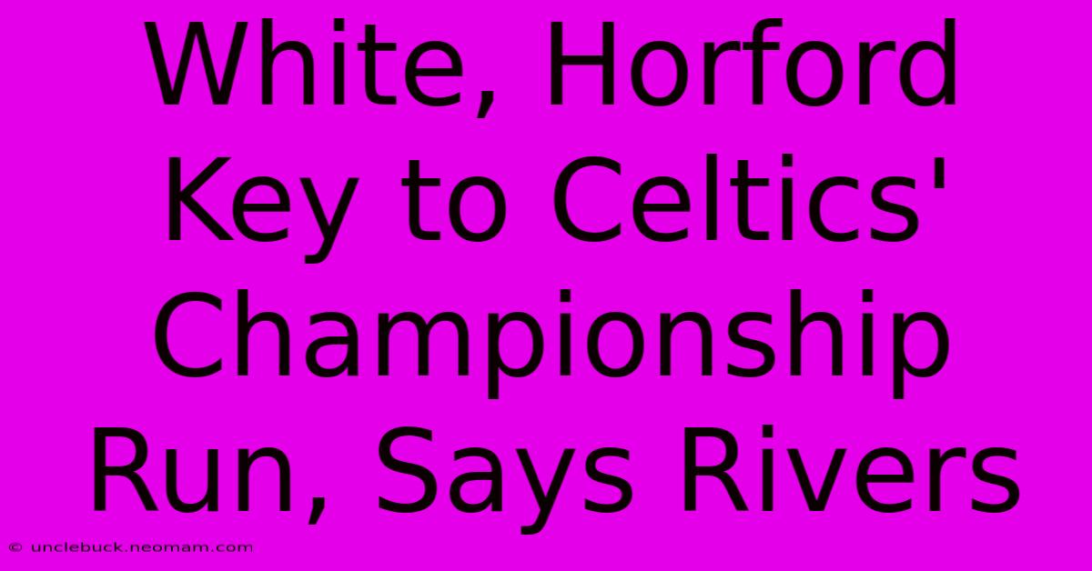 White, Horford Key To Celtics' Championship Run, Says Rivers