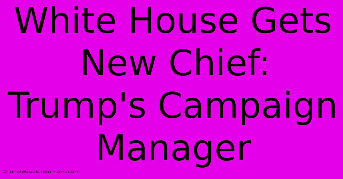 White House Gets New Chief: Trump's Campaign Manager