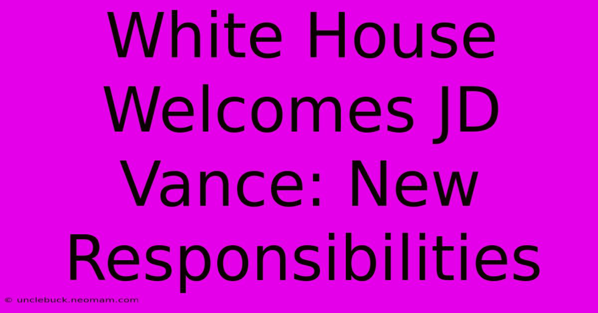 White House Welcomes JD Vance: New Responsibilities 