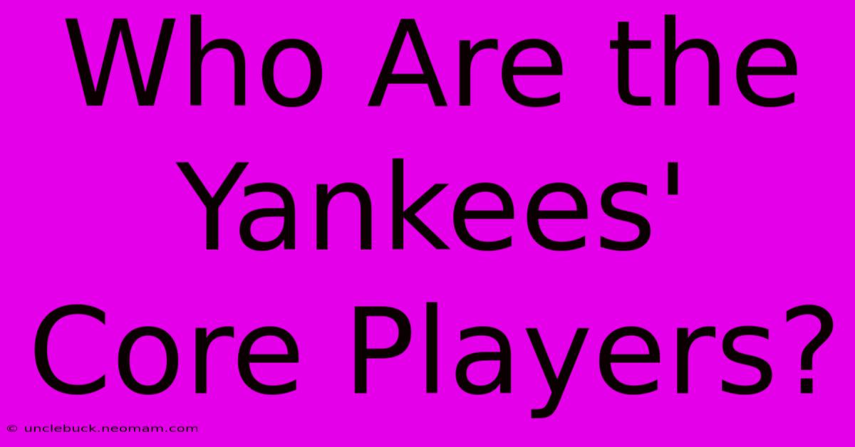 Who Are The Yankees' Core Players?